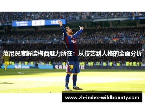 范尼深度解读梅西魅力所在：从技艺到人格的全面分析