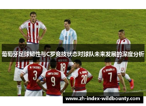 葡萄牙足球韧性与C罗竞技状态对球队未来发展的深度分析