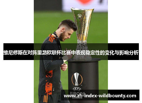 维尼修斯在对阵里昂欧联杯比赛中表现稳定性的变化与影响分析