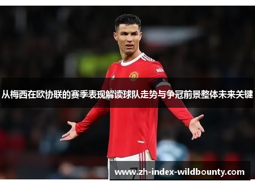 从梅西在欧协联的赛季表现解读球队走势与争冠前景整体未来关键