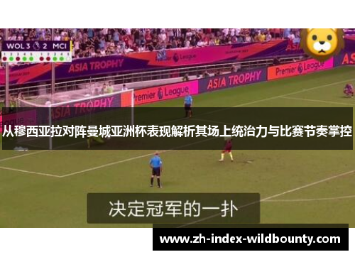 从穆西亚拉对阵曼城亚洲杯表现解析其场上统治力与比赛节奏掌控