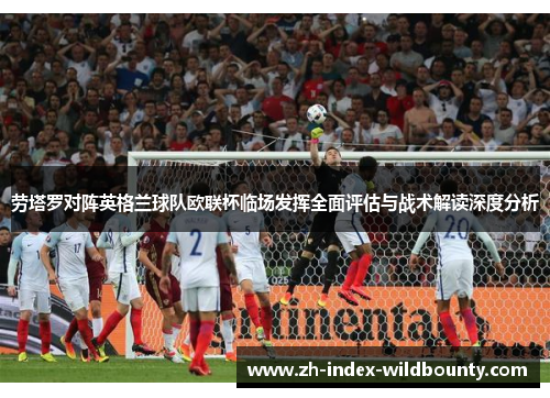 劳塔罗对阵英格兰球队欧联杯临场发挥全面评估与战术解读深度分析