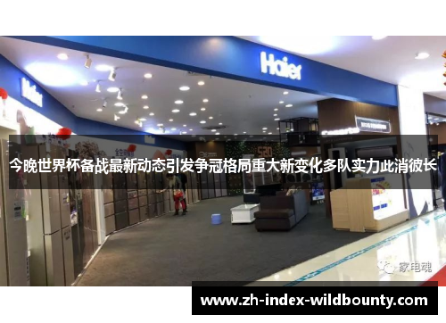 今晚世界杯备战最新动态引发争冠格局重大新变化多队实力此消彼长