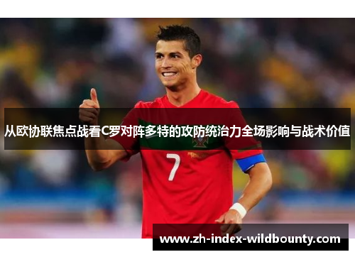 从欧协联焦点战看C罗对阵多特的攻防统治力全场影响与战术价值