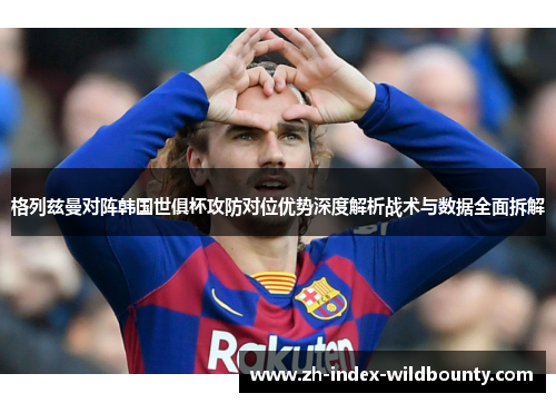 格列兹曼对阵韩国世俱杯攻防对位优势深度解析战术与数据全面拆解