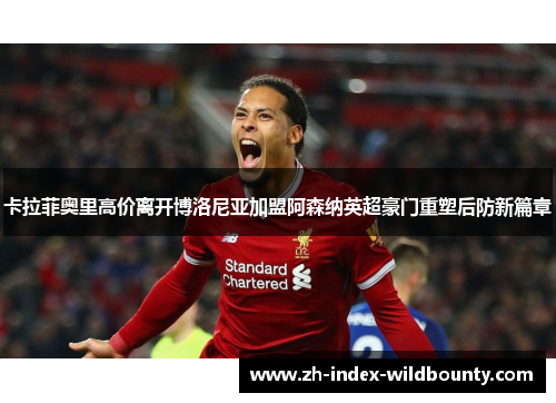 卡拉菲奥里高价离开博洛尼亚加盟阿森纳英超豪门重塑后防新篇章