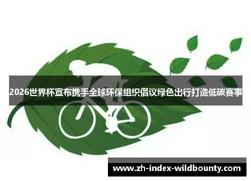 2026世界杯宣布携手全球环保组织倡议绿色出行打造低碳赛事