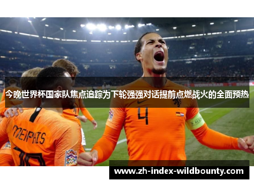 今晚世界杯国家队焦点追踪为下轮强强对话提前点燃战火的全面预热