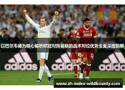 以巴尔韦德为核心解析欧冠对阵曼联的战术对位优势全面深度前瞻