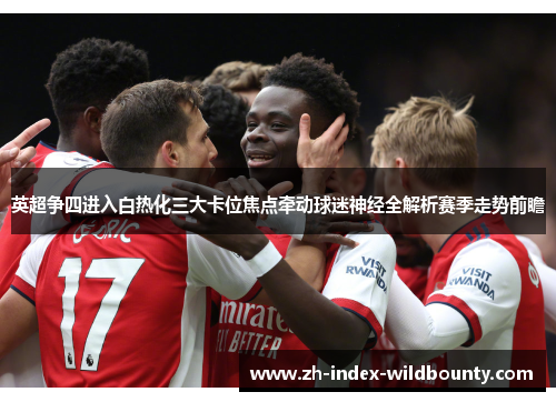 英超争四进入白热化三大卡位焦点牵动球迷神经全解析赛季走势前瞻