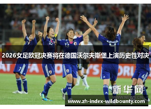 2026女足欧冠决赛将在德国沃尔夫斯堡上演历史性对决