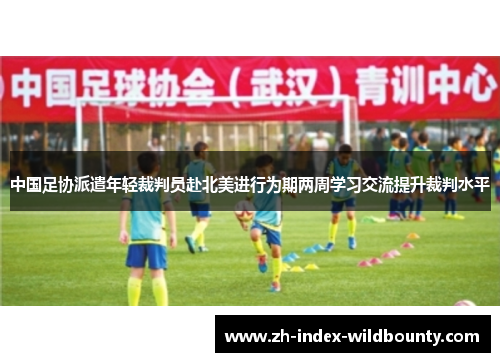 中国足协派遣年轻裁判员赴北美进行为期两周学习交流提升裁判水平