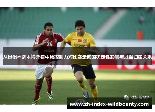 从世俱杯战术博弈看中场控制力对比赛走向的决定性影响与冠军归属关系