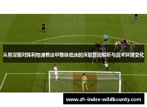 从努涅斯对阵利物浦看法甲整体低迷的深层原因解析与战术环境变化