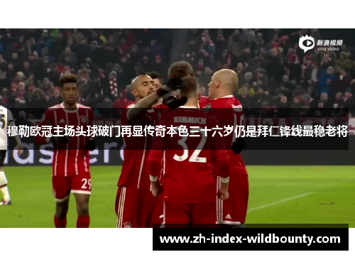 穆勒欧冠主场头球破门再显传奇本色三十六岁仍是拜仁锋线最稳老将